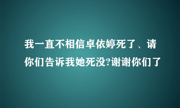 我一直不相信卓依婷死了、请你们告诉我她死没?谢谢你们了