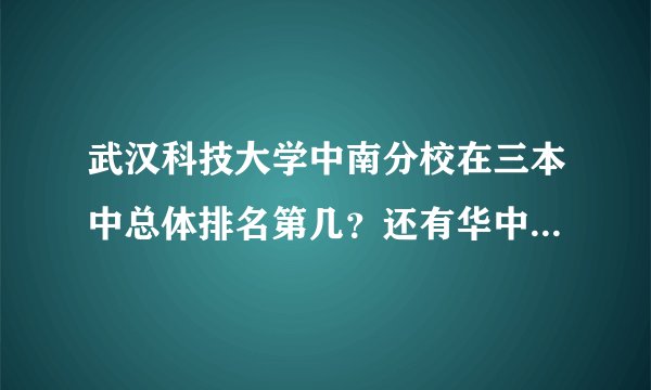 武汉科技大学中南分校在三本中总体排名第几？还有华中科技大学文华学院？