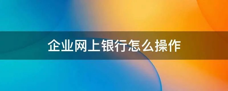 企业网上银行怎么操作