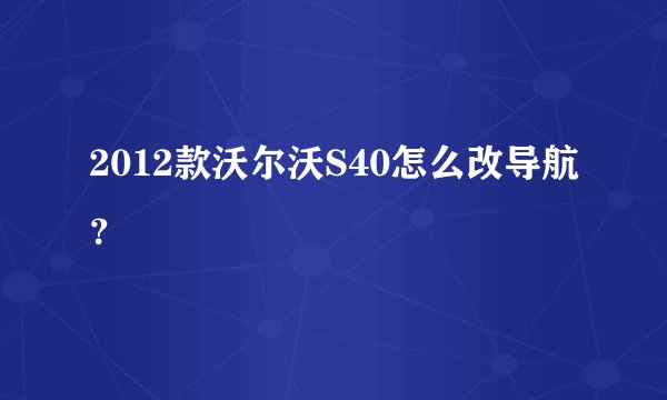 2012款沃尔沃S40怎么改导航？