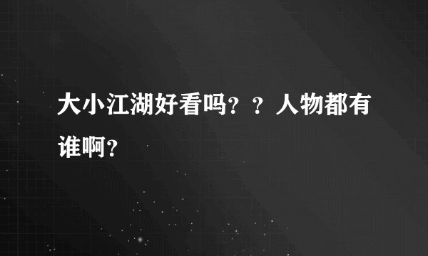 大小江湖好看吗？？人物都有谁啊？
