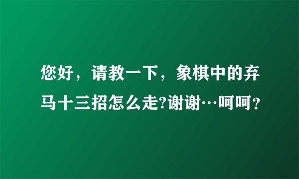 您好，请教一下，象棋中的弃马十三招怎么走?谢谢…呵呵？