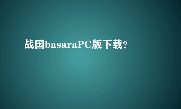 战国basaraPC版下载？
