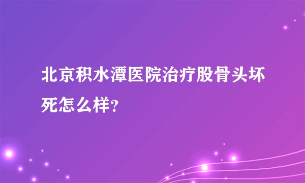 北京积水潭医院治疗股骨头坏死怎么样？
