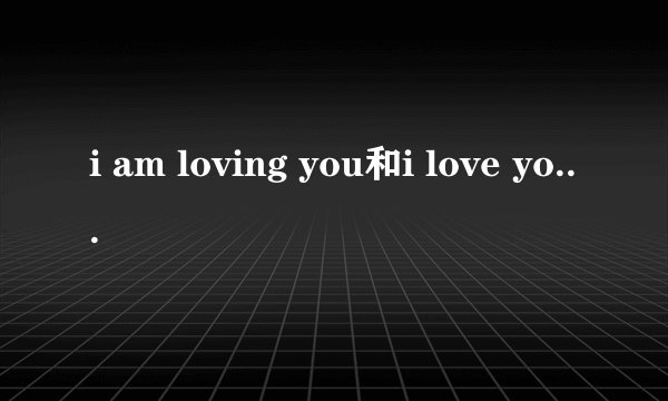 i am loving you和i love you有什么区别?