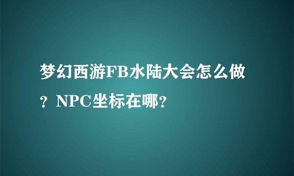 梦幻西游FB水陆大会怎么做？NPC坐标在哪？