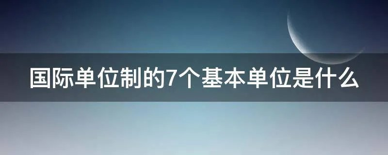 国际单位制的7个基本单位是什么