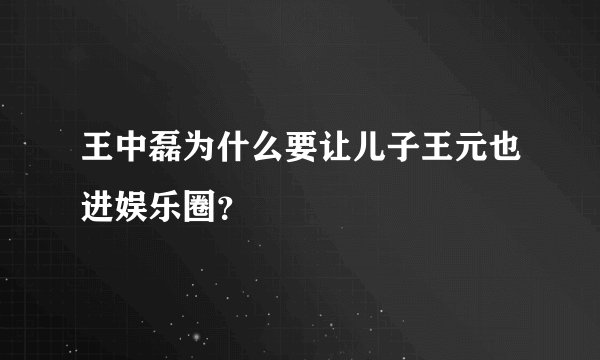 王中磊为什么要让儿子王元也进娱乐圈？