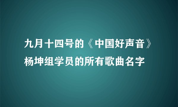 九月十四号的《中国好声音》杨坤组学员的所有歌曲名字