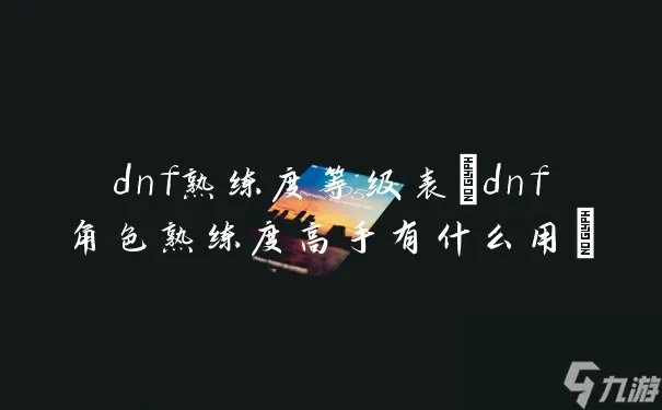 dnf熟练度等级表 dnf角色熟练度高手有什么用