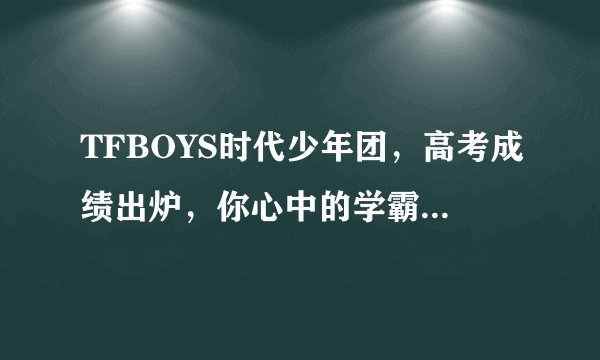 TFBOYS时代少年团，高考成绩出炉，你心中的学霸是哪一个