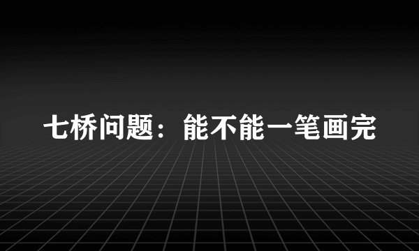 七桥问题：能不能一笔画完