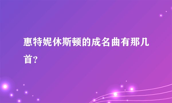 惠特妮休斯顿的成名曲有那几首？