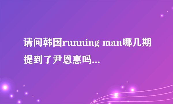 请问韩国running man哪几期提到了尹恩惠吗?详细点 求日期.谢谢！