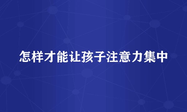 怎样才能让孩子注意力集中