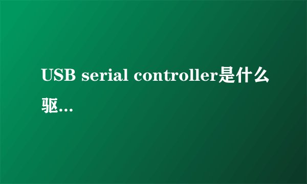 USB serial controller是什么驱动 那儿下载驱动