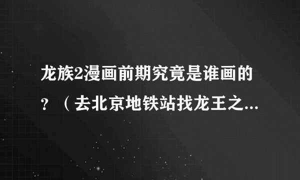 龙族2漫画前期究竟是谁画的？（去北京地铁站找龙王之前），有人说米二，有人说马舒妍，也有人说安娜？