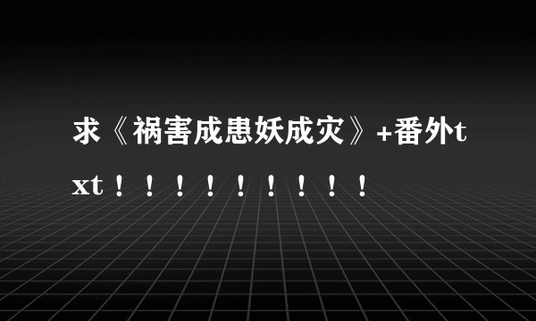 求《祸害成患妖成灾》+番外txt ！！！！！！！！！