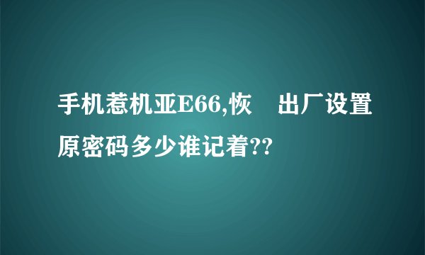 手机惹机亚E66,恢復出厂设置原密码多少谁记着??
