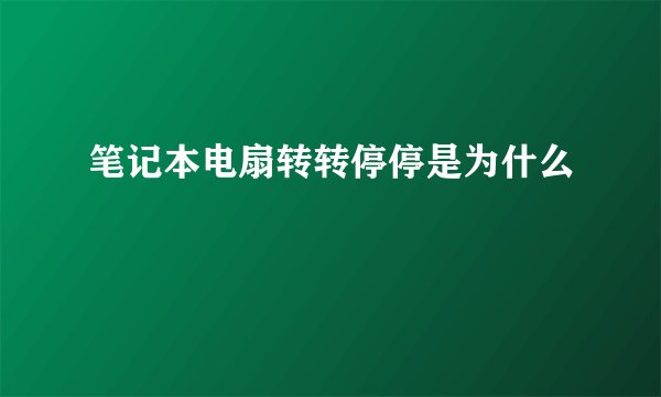 笔记本电扇转转停停是为什么