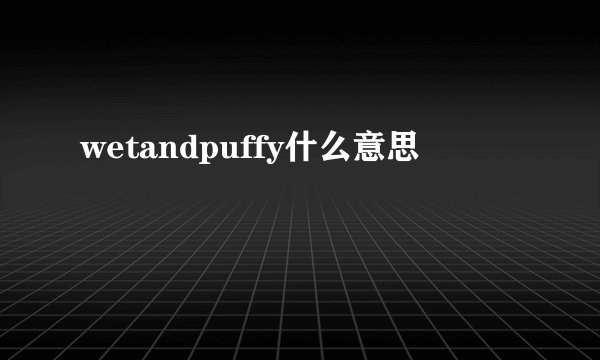 wetandpuffy什么意思