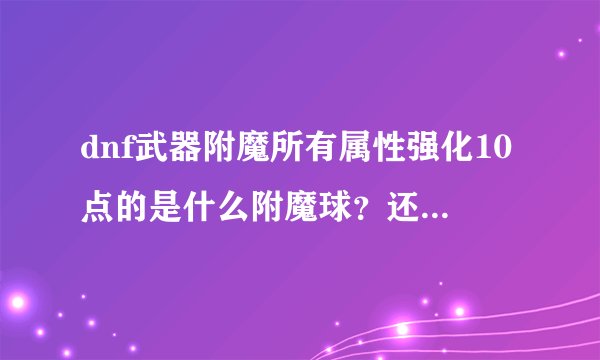 dnf武器附魔所有属性强化10点的是什么附魔球？还有更高的了吗？