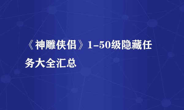 《神雕侠侣》1-50级隐藏任务大全汇总