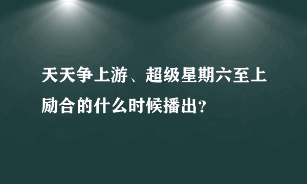 天天争上游、超级星期六至上励合的什么时候播出？