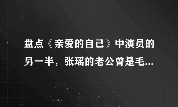 盘点《亲爱的自己》中演员的另一半，张瑶的老公曾是毛阿敏经纪人