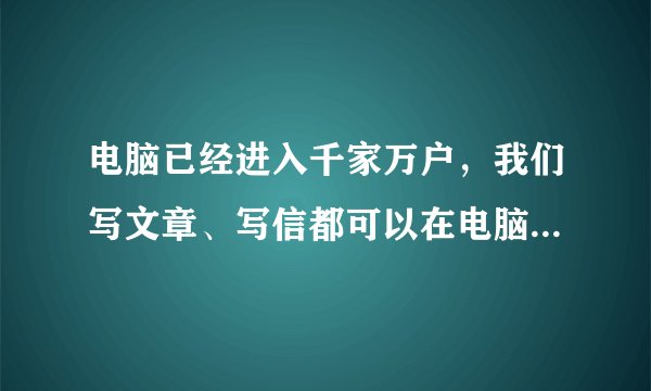 电脑已经进入千家万户，我们写文章、写信都可以在电脑上操作，而且电脑打印出来的字美观整齐。有些人认为有了现代化的书写工具，不必再费神地练字了。对此，你有什么看法？请发表自己的观点：___