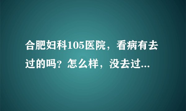 合肥妇科105医院，看病有去过的吗？怎么样，没去过不要来说话。