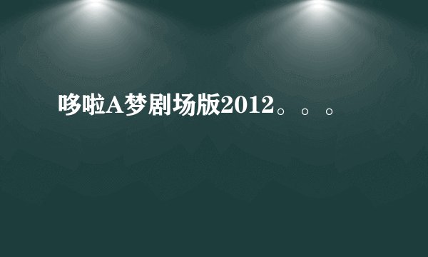 哆啦A梦剧场版2012。。。