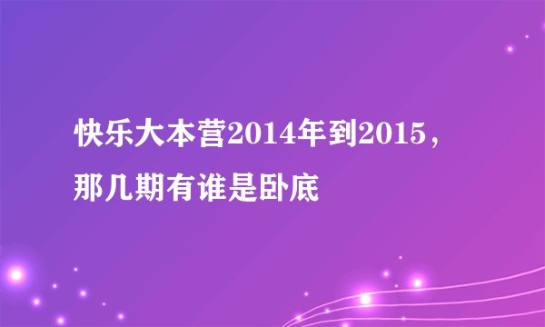 快乐大本营2014年到2015，那几期有谁是卧底