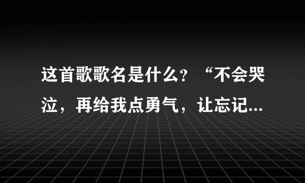 这首歌歌名是什么？“不会哭泣，再给我点勇气，让忘记所有的过去……”女生唱的