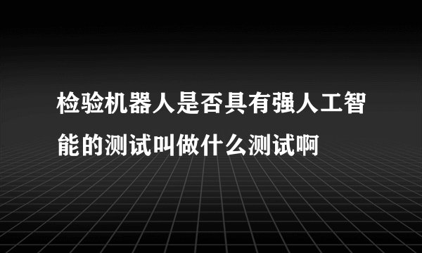 检验机器人是否具有强人工智能的测试叫做什么测试啊