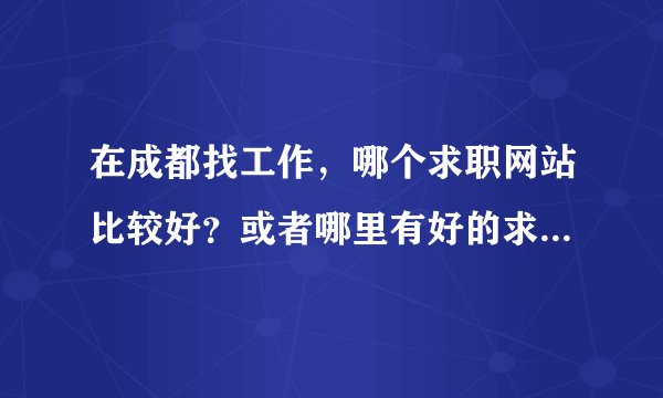 在成都找工作，哪个求职网站比较好？或者哪里有好的求职信息？智联招聘、中华英才等，哪个更有效一点？