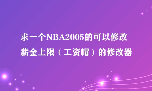 求一个NBA2005的可以修改薪金上限（工资帽）的修改器