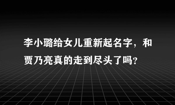 李小璐给女儿重新起名字，和贾乃亮真的走到尽头了吗？