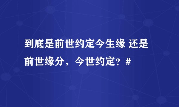 到底是前世约定今生缘 还是前世缘分，今世约定？#