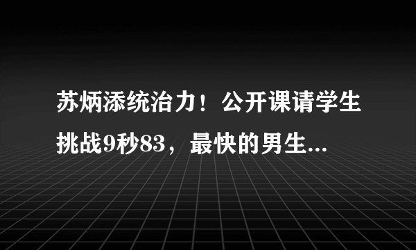 苏炳添统治力!公开课请学生挑战9秒83,最快的男生也只跑了80米