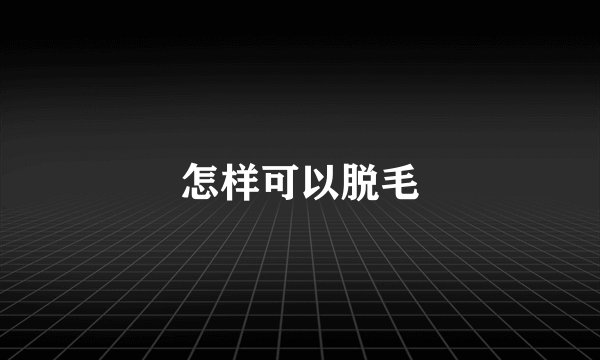 怎样可以脱毛