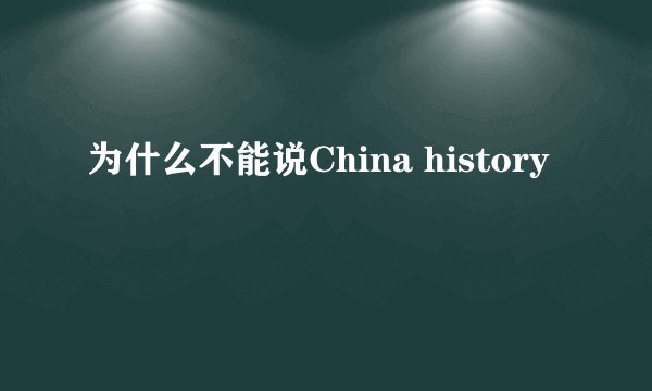 为什么不能说China history