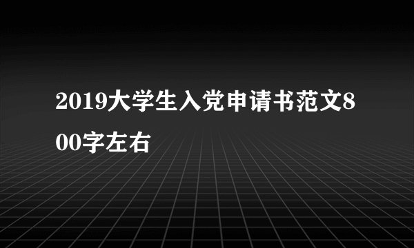 2019大学生入党申请书范文800字左右