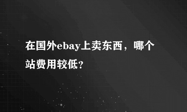 在国外ebay上卖东西，哪个站费用较低？