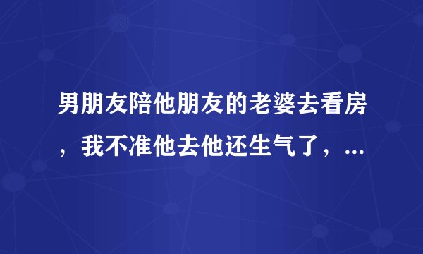 男朋友陪他朋友的老婆去看房，我不准他去他还生气了，朝我发火？