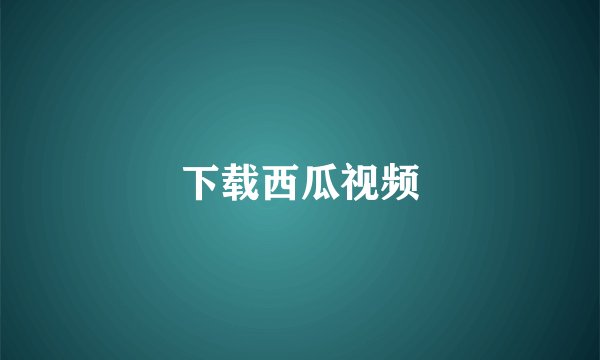 下载西瓜视频