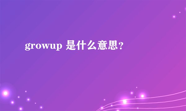 growup 是什么意思?