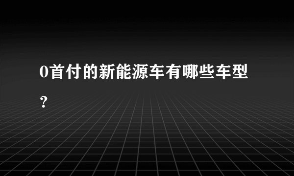 0首付的新能源车有哪些车型？
