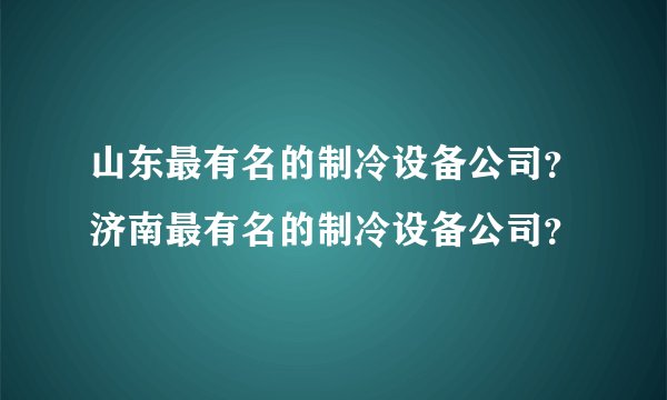 山东最有名的制冷设备公司?济南最有名的制冷设备公司?