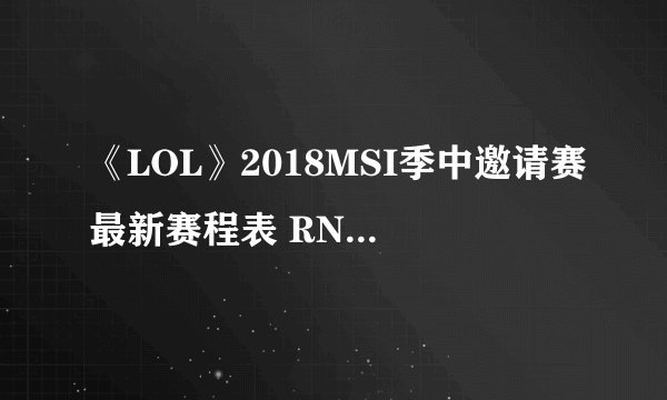 《LOL》2018MSI季中邀请赛最新赛程表 RNG冲刺总决赛